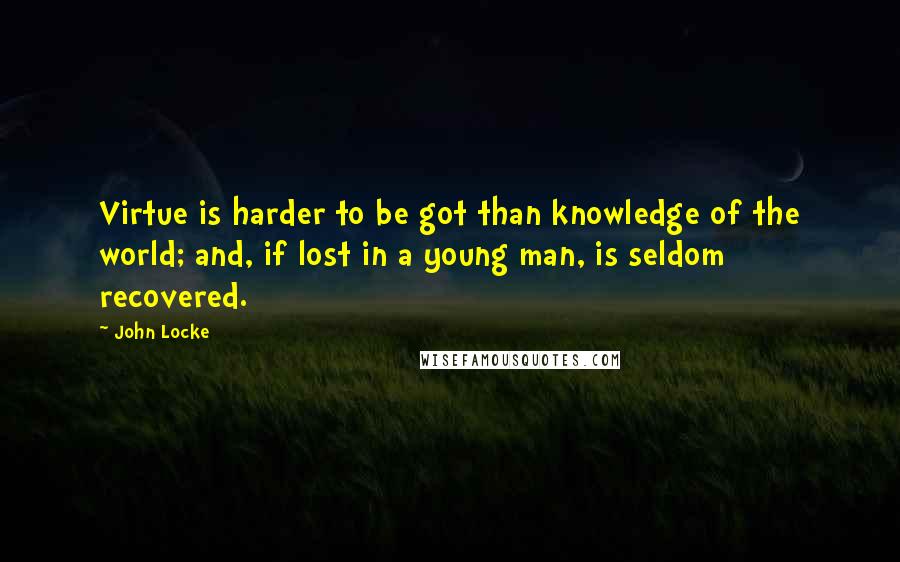 John Locke Quotes: Virtue is harder to be got than knowledge of the world; and, if lost in a young man, is seldom recovered.