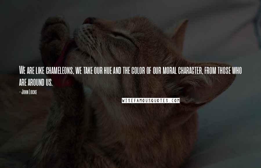 John Locke Quotes: We are like chameleons, we take our hue and the color of our moral character, from those who are around us.