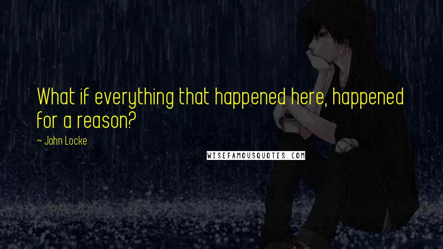 John Locke Quotes: What if everything that happened here, happened for a reason?