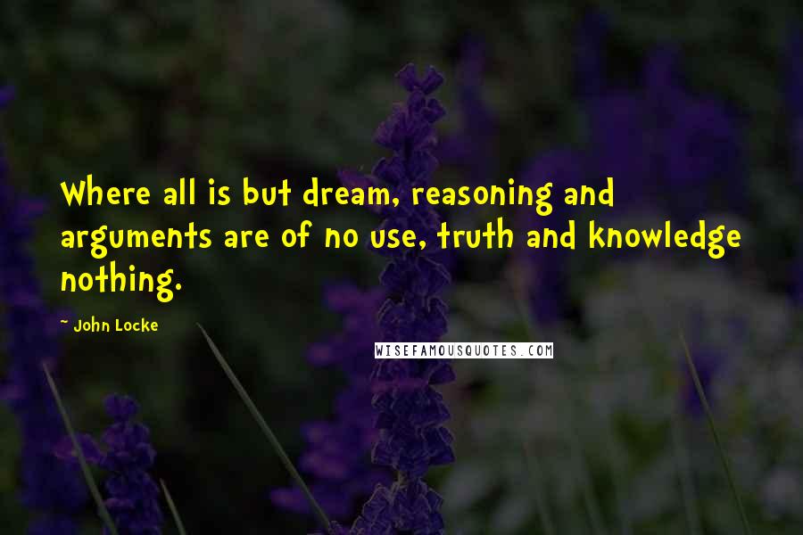 John Locke Quotes: Where all is but dream, reasoning and arguments are of no use, truth and knowledge nothing.