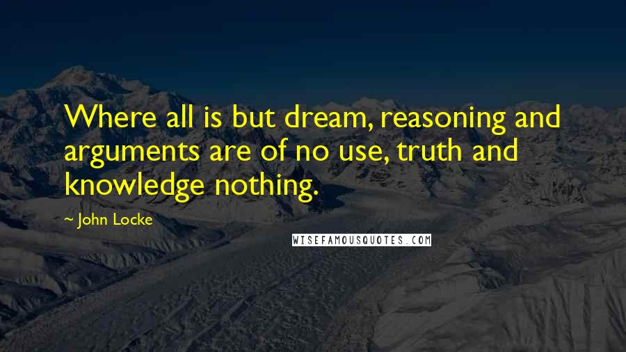 John Locke Quotes: Where all is but dream, reasoning and arguments are of no use, truth and knowledge nothing.