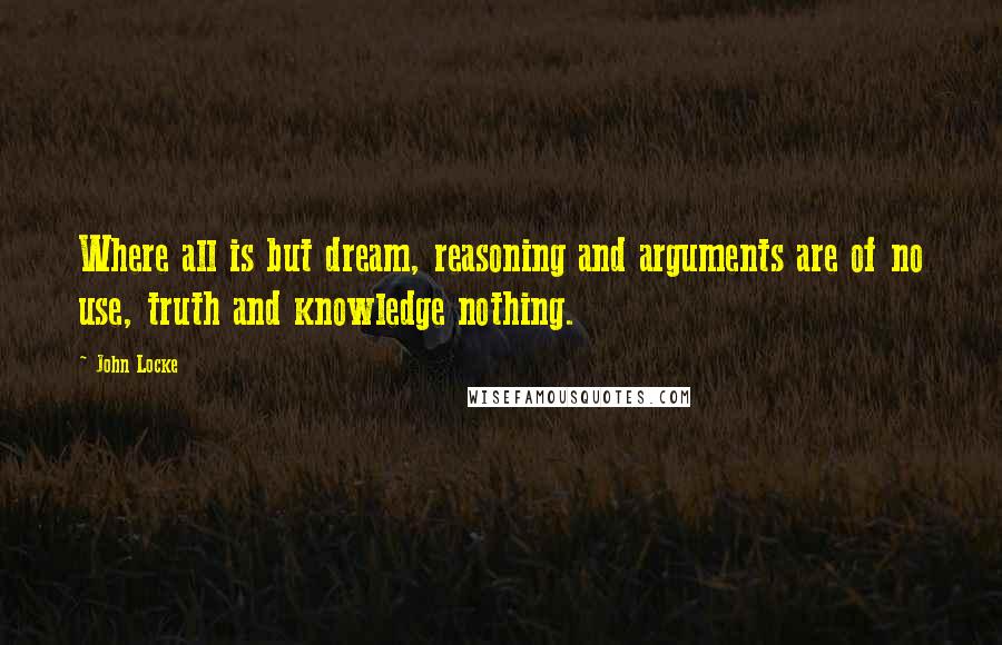 John Locke Quotes: Where all is but dream, reasoning and arguments are of no use, truth and knowledge nothing.