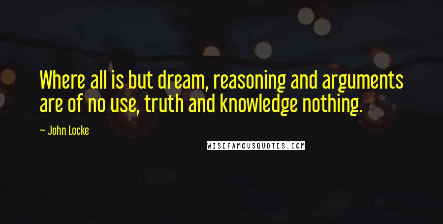 John Locke Quotes: Where all is but dream, reasoning and arguments are of no use, truth and knowledge nothing.