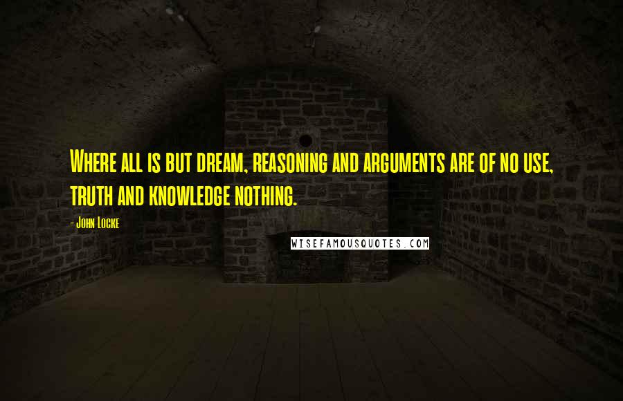 John Locke Quotes: Where all is but dream, reasoning and arguments are of no use, truth and knowledge nothing.