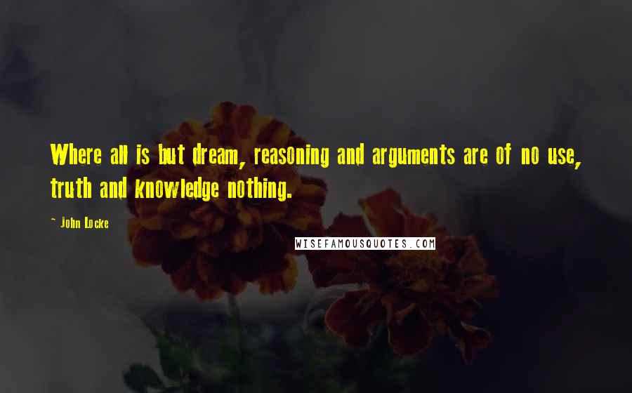 John Locke Quotes: Where all is but dream, reasoning and arguments are of no use, truth and knowledge nothing.