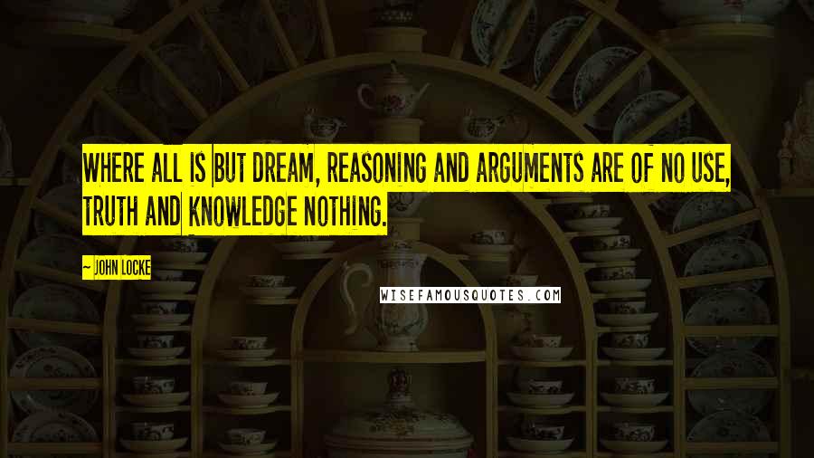 John Locke Quotes: Where all is but dream, reasoning and arguments are of no use, truth and knowledge nothing.