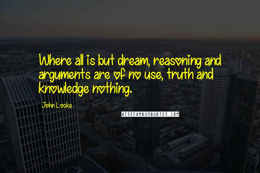 John Locke Quotes: Where all is but dream, reasoning and arguments are of no use, truth and knowledge nothing.