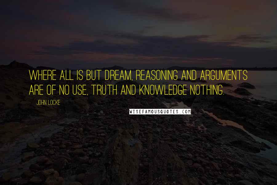 John Locke Quotes: Where all is but dream, reasoning and arguments are of no use, truth and knowledge nothing.