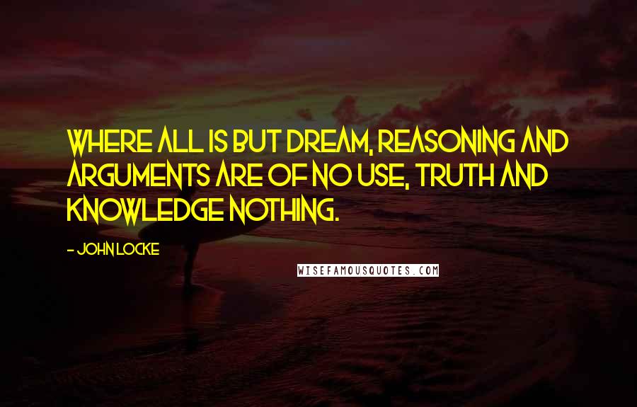 John Locke Quotes: Where all is but dream, reasoning and arguments are of no use, truth and knowledge nothing.