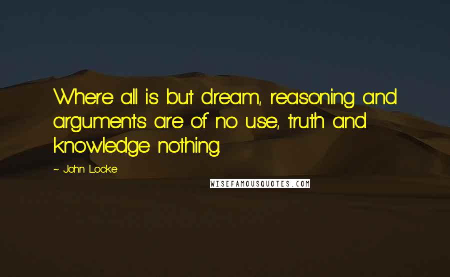 John Locke Quotes: Where all is but dream, reasoning and arguments are of no use, truth and knowledge nothing.