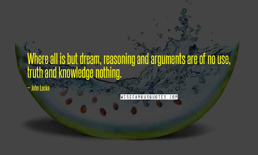 John Locke Quotes: Where all is but dream, reasoning and arguments are of no use, truth and knowledge nothing.