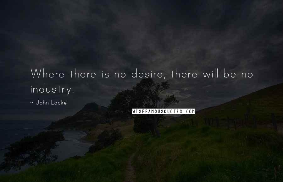 John Locke Quotes: Where there is no desire, there will be no industry.
