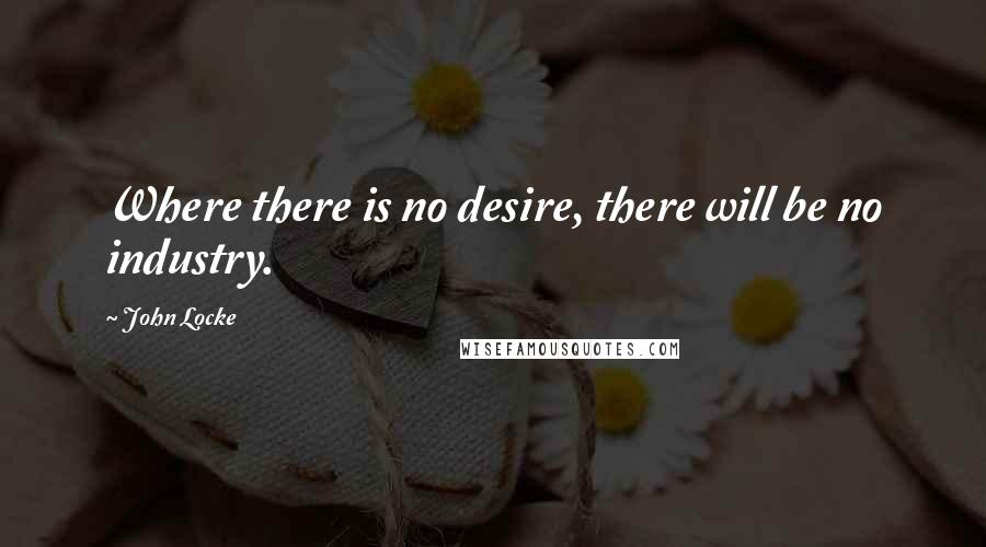 John Locke Quotes: Where there is no desire, there will be no industry.