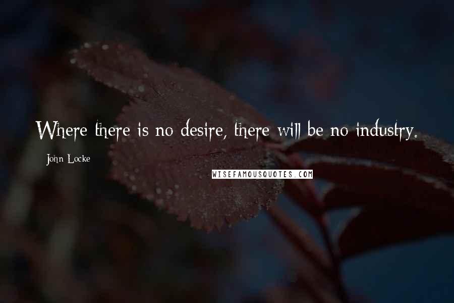 John Locke Quotes: Where there is no desire, there will be no industry.