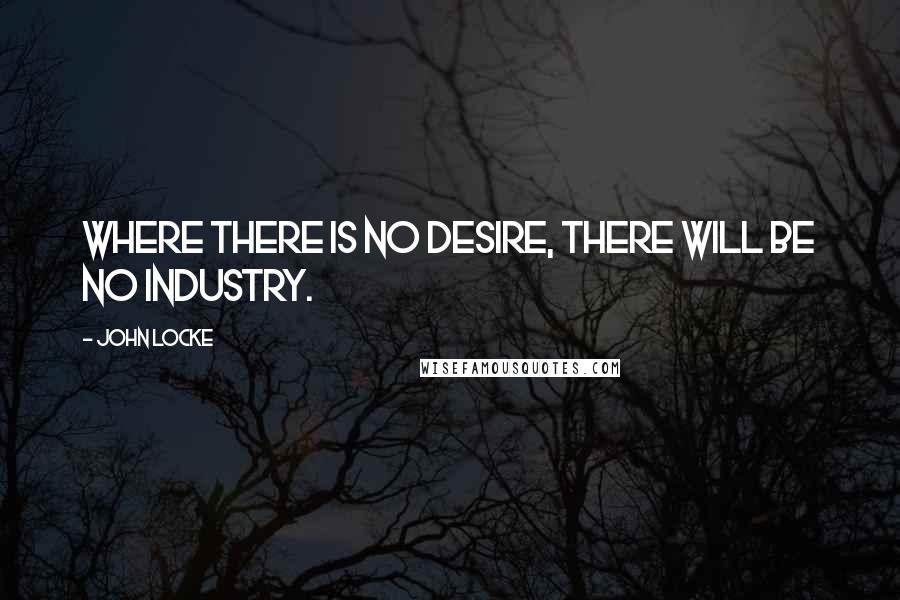John Locke Quotes: Where there is no desire, there will be no industry.