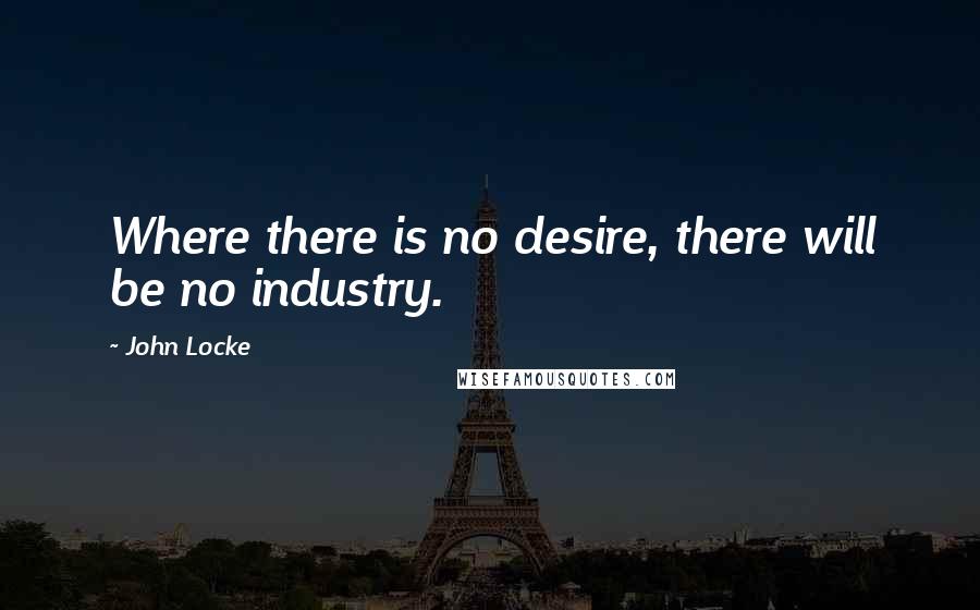 John Locke Quotes: Where there is no desire, there will be no industry.