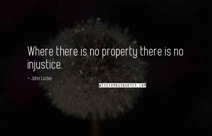 John Locke Quotes: Where there is no property there is no injustice.