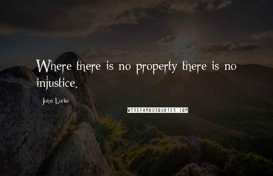 John Locke Quotes: Where there is no property there is no injustice.