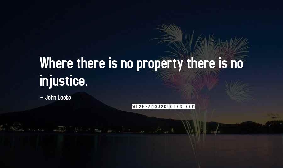 John Locke Quotes: Where there is no property there is no injustice.