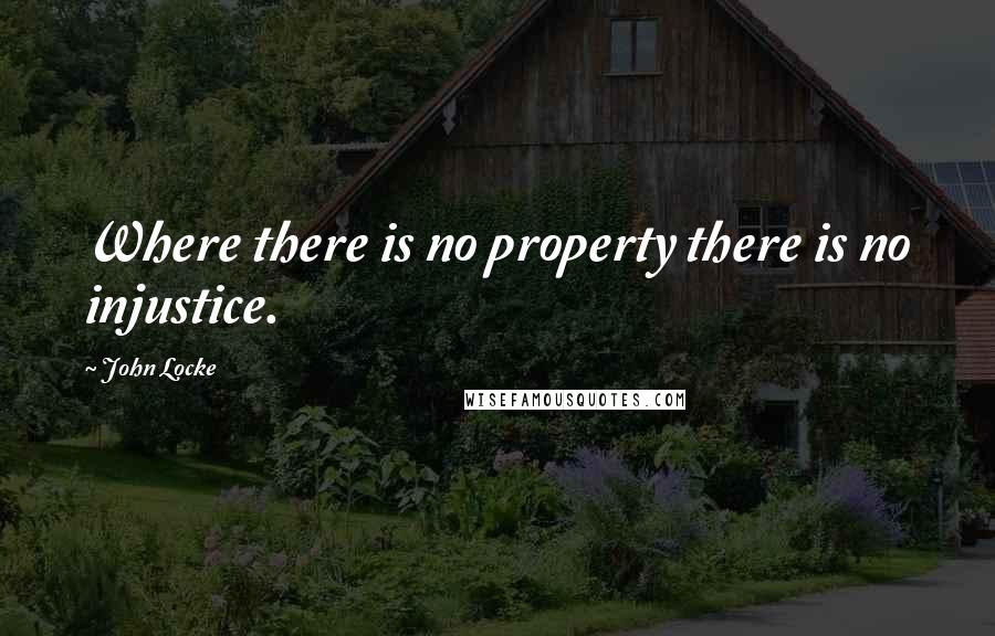 John Locke Quotes: Where there is no property there is no injustice.