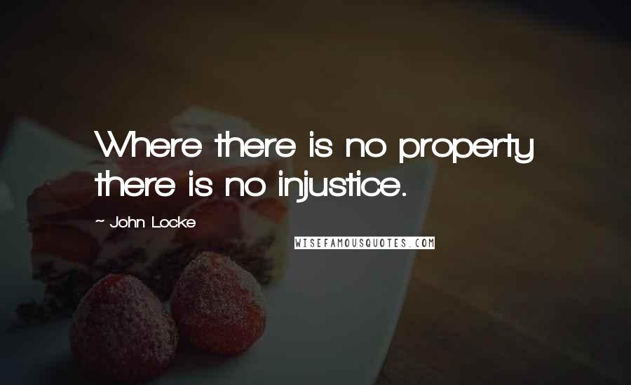 John Locke Quotes: Where there is no property there is no injustice.