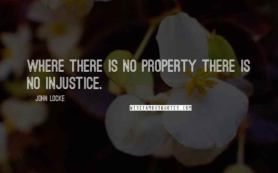 John Locke Quotes: Where there is no property there is no injustice.
