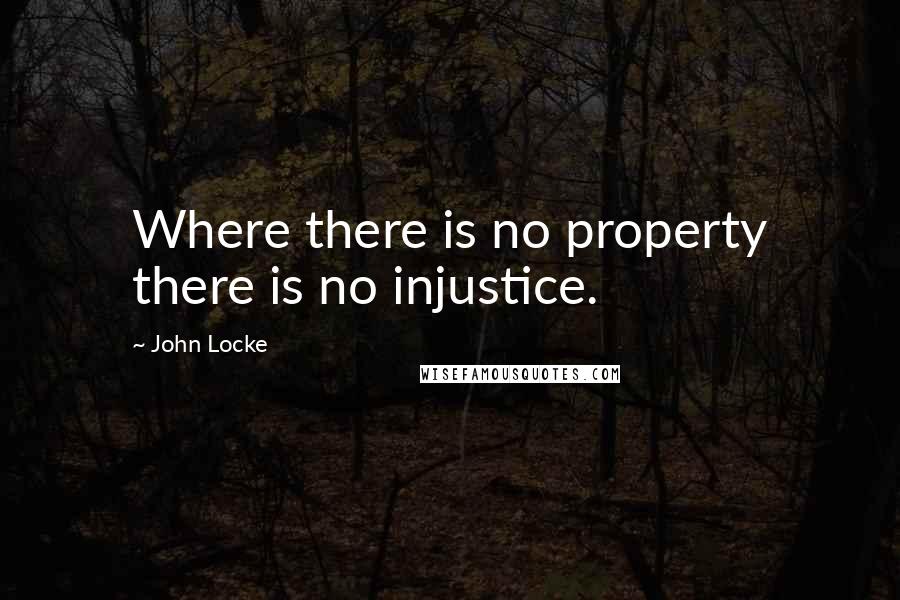 John Locke Quotes: Where there is no property there is no injustice.