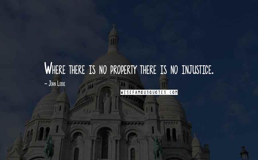 John Locke Quotes: Where there is no property there is no injustice.