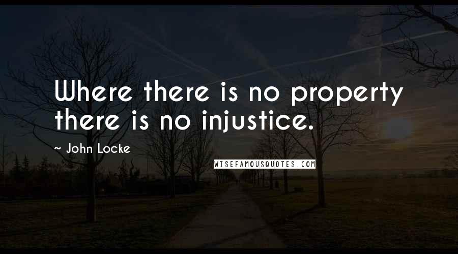 John Locke Quotes: Where there is no property there is no injustice.