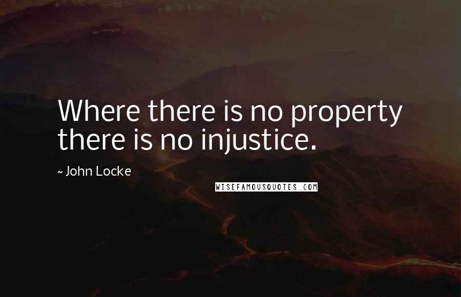 John Locke Quotes: Where there is no property there is no injustice.