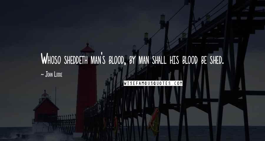John Locke Quotes: Whoso sheddeth man's blood, by man shall his blood be shed.