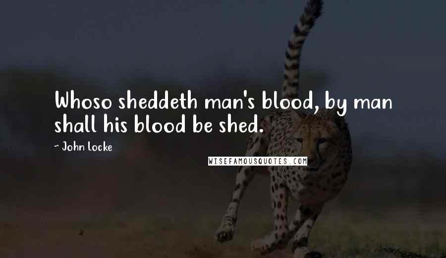 John Locke Quotes: Whoso sheddeth man's blood, by man shall his blood be shed.