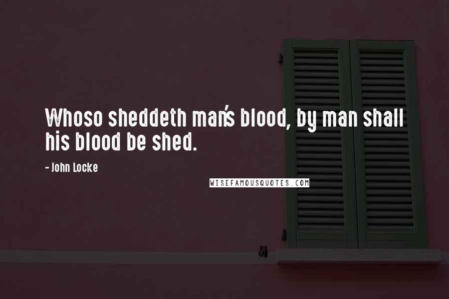 John Locke Quotes: Whoso sheddeth man's blood, by man shall his blood be shed.
