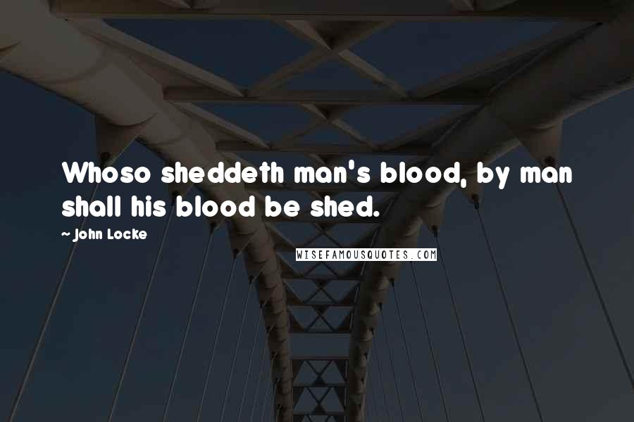 John Locke Quotes: Whoso sheddeth man's blood, by man shall his blood be shed.