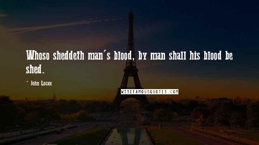 John Locke Quotes: Whoso sheddeth man's blood, by man shall his blood be shed.