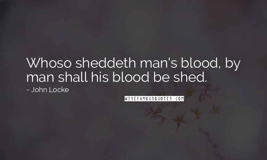 John Locke Quotes: Whoso sheddeth man's blood, by man shall his blood be shed.