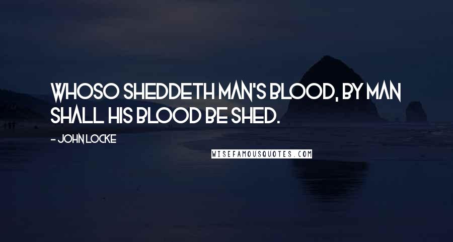 John Locke Quotes: Whoso sheddeth man's blood, by man shall his blood be shed.