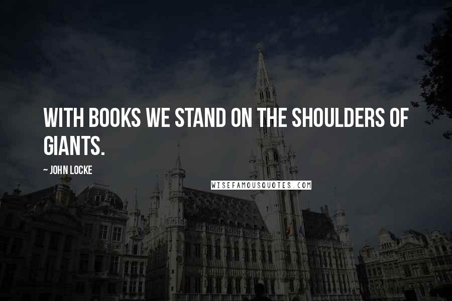 John Locke Quotes: With books we stand on the shoulders of giants.