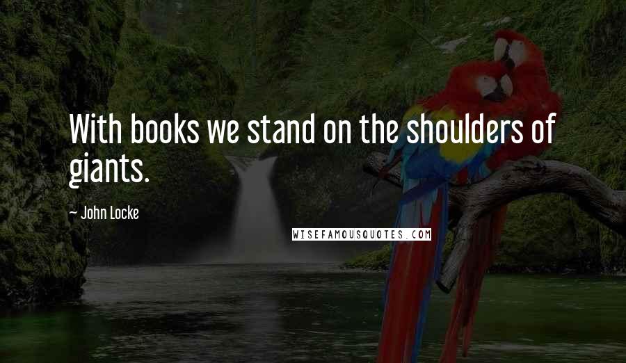 John Locke Quotes: With books we stand on the shoulders of giants.