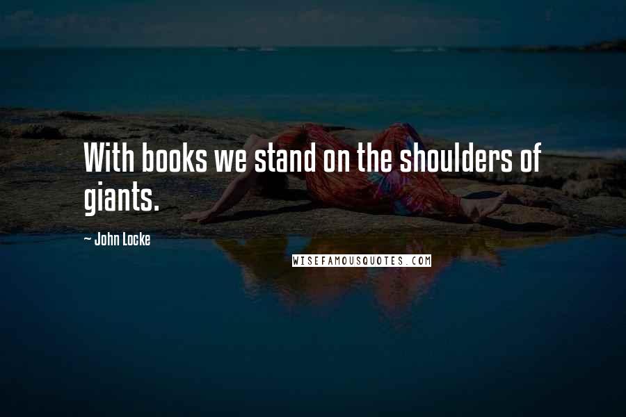 John Locke Quotes: With books we stand on the shoulders of giants.