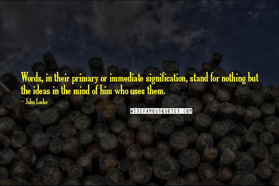 John Locke Quotes: Words, in their primary or immediate signification, stand for nothing but the ideas in the mind of him who uses them.