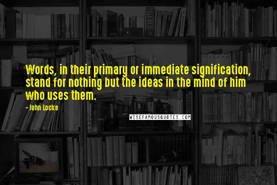 John Locke Quotes: Words, in their primary or immediate signification, stand for nothing but the ideas in the mind of him who uses them.