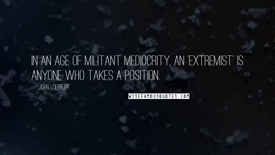 John Loeffler Quotes: In an age of militant mediocrity, an 'extremist' is anyone who takes a position.