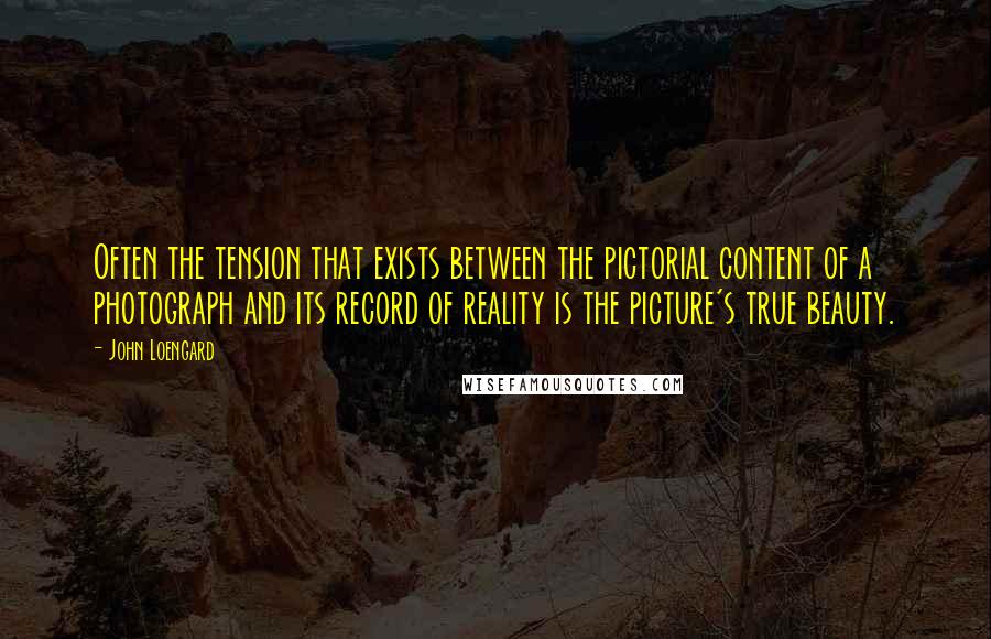 John Loengard Quotes: Often the tension that exists between the pictorial content of a photograph and its record of reality is the picture's true beauty.