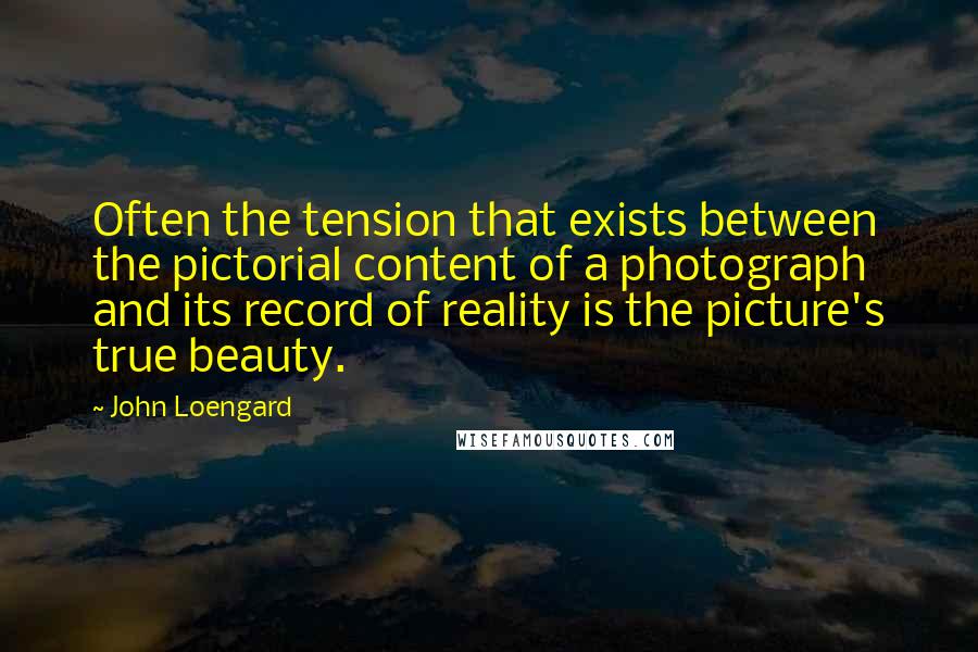 John Loengard Quotes: Often the tension that exists between the pictorial content of a photograph and its record of reality is the picture's true beauty.