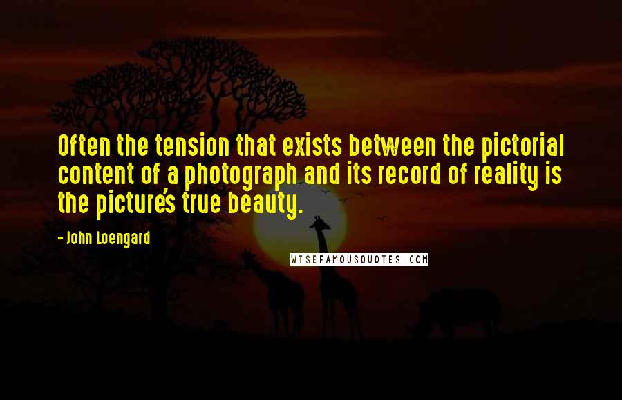 John Loengard Quotes: Often the tension that exists between the pictorial content of a photograph and its record of reality is the picture's true beauty.