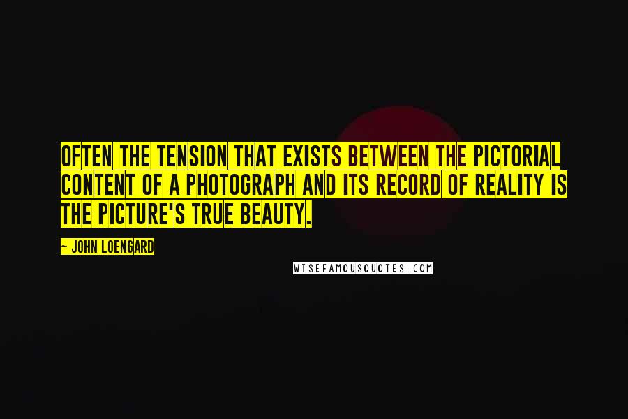 John Loengard Quotes: Often the tension that exists between the pictorial content of a photograph and its record of reality is the picture's true beauty.