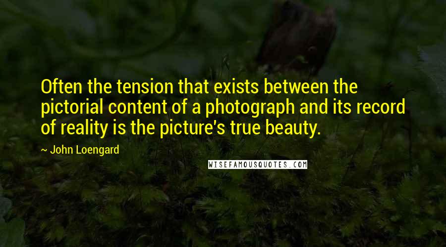 John Loengard Quotes: Often the tension that exists between the pictorial content of a photograph and its record of reality is the picture's true beauty.