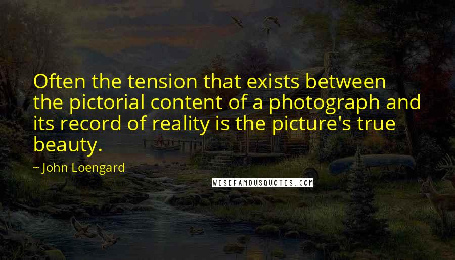 John Loengard Quotes: Often the tension that exists between the pictorial content of a photograph and its record of reality is the picture's true beauty.