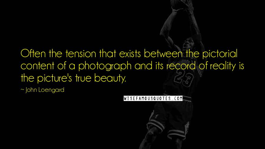 John Loengard Quotes: Often the tension that exists between the pictorial content of a photograph and its record of reality is the picture's true beauty.